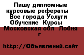 Пишу дипломные курсовые рефераты  - Все города Услуги » Обучение. Курсы   . Московская обл.,Лобня г.